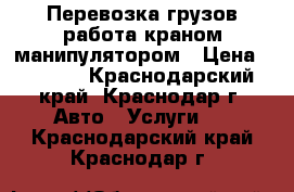 Перевозка грузов,работа краном манипулятором › Цена ­ 1 000 - Краснодарский край, Краснодар г. Авто » Услуги   . Краснодарский край,Краснодар г.